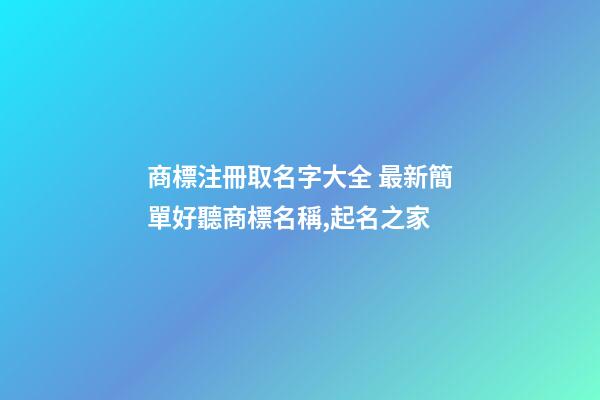 商標注冊取名字大全 最新簡單好聽商標名稱,起名之家-第1張-商標起名-玄機派